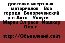 доставка инертных  материалов - Все города, Белореченский р-н Авто » Услуги   . Марий Эл респ.,Йошкар-Ола г.